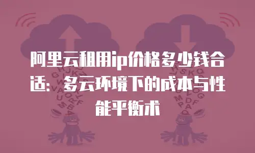 阿里云租用ip价格多少钱合适：多云环境下的成本与性能平衡术