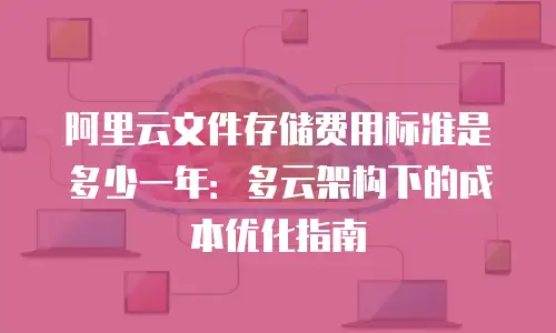 阿里云文件存储费用标准是多少一年：多云架构下的成本优化指南