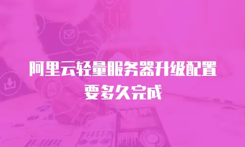 阿里云轻量服务器升级配置要多久完成