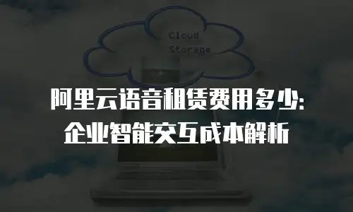 阿里云语音租赁费用多少：企业智能交互成本解析