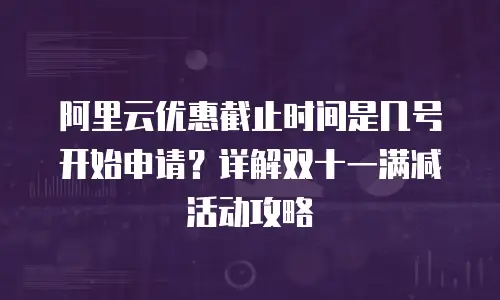 阿里云优惠截止时间是几号开始申请？详解双十一满减活动攻略