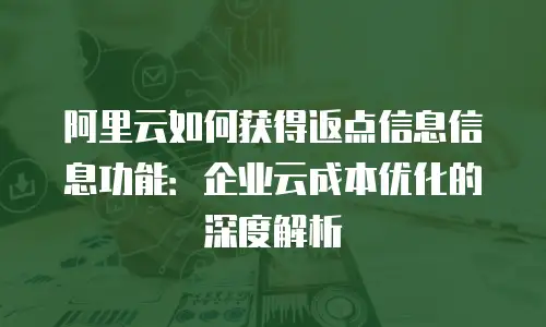 阿里云如何获得返点信息信息功能：企业云成本优化的深度解析