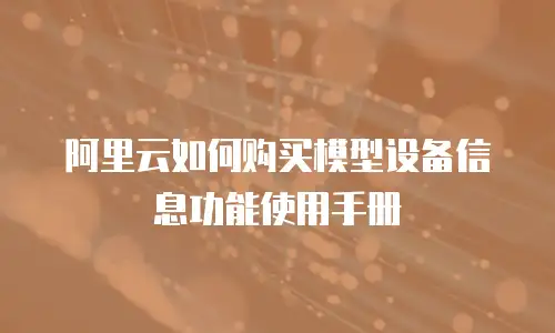 阿里云如何购买模型设备信息功能使用手册