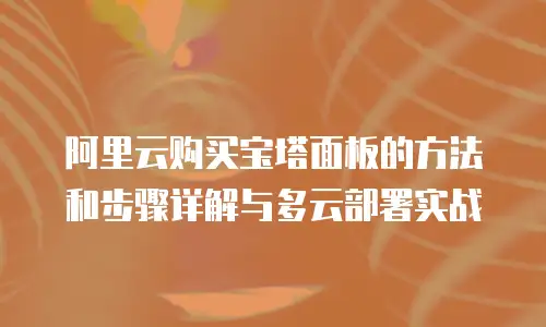 阿里云购买宝塔面板的方法和步骤详解与多云部署实战