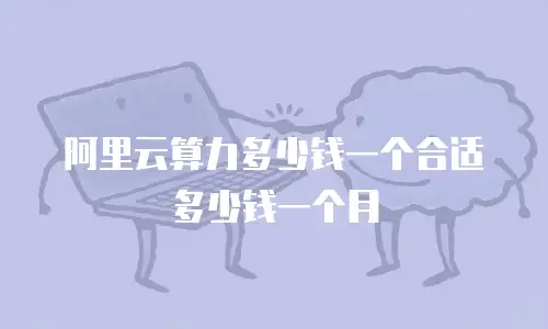 阿里云算力多少钱一个合适多少钱一个月