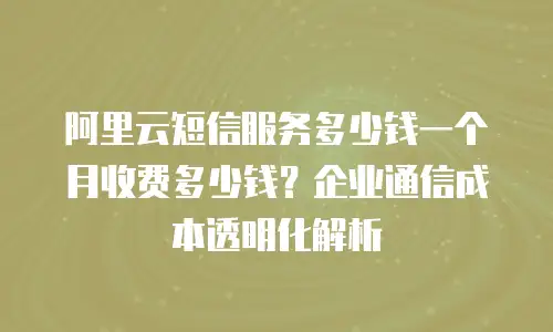 阿里云短信服务多少钱一个月收费多少钱？企业通信成本透明化解析