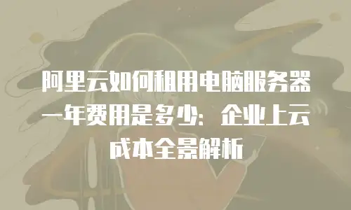 阿里云如何租用电脑服务器一年费用是多少：企业上云成本全景解析