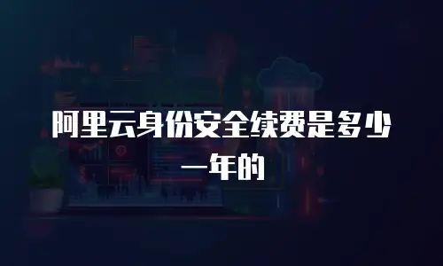 阿里云身份安全续费是多少一年的