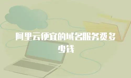 阿里云便宜的域名服务费多少钱