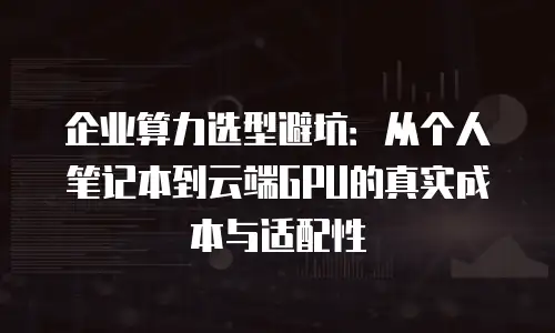 企业算力选型避坑：从个人笔记本到云端GPU的真实成本与适配性