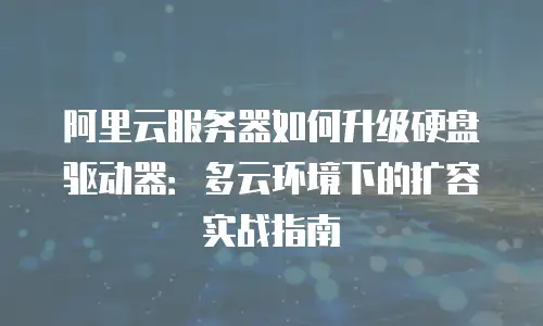 阿里云服务器如何升级硬盘驱动器：多云环境下的扩容实战指南