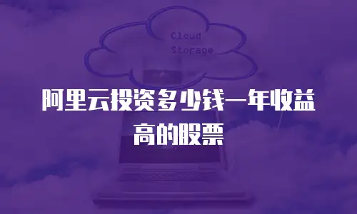 阿里云投资多少钱一年收益高的股票