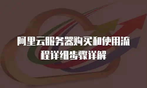 阿里云服务器购买和使用流程详细步骤详解
