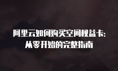 阿里云如何购买空间权益卡：从零开始的完整指南
