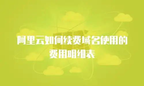 阿里云如何续费域名使用的费用明细表