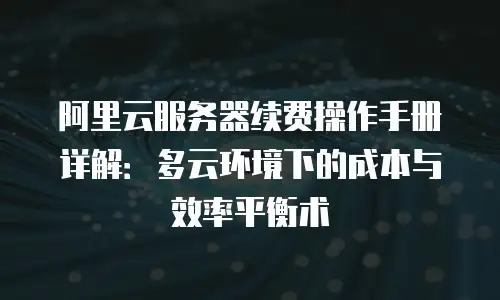 阿里云服务器续费操作手册详解：多云环境下的成本与效率平衡术