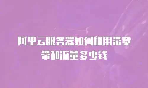 阿里云服务器如何租用带宽带和流量多少钱