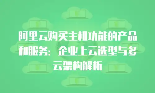阿里云购买主机功能的产品和服务：企业上云选型与多云架构解析