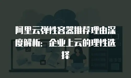 阿里云弹性容器推荐理由深度解析：企业上云的理性选择