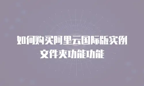 如何购买阿里云国际版实例文件夹功能功能
