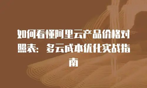 如何看懂阿里云产品价格对照表：多云成本优化实战指南