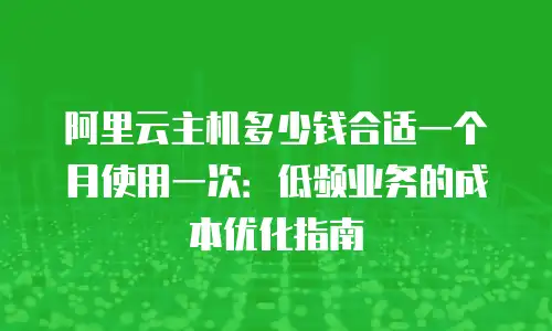 阿里云主机多少钱合适一个月使用一次：低频业务的成本优化指南