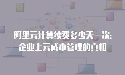 阿里云计算续费多少天一次：企业上云成本管理的真相