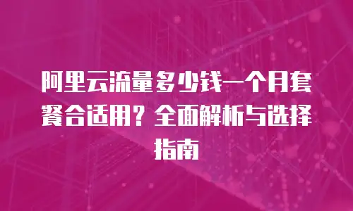 阿里云流量多少钱一个月套餐合适用？全面解析与选择指南