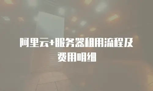 阿里云+服务器租用流程及费用明细