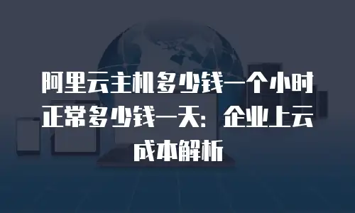 阿里云主机多少钱一个小时正常多少钱一天：企业上云成本解析