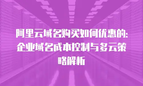 阿里云域名购买如何优惠的：企业域名成本控制与多云策略解析