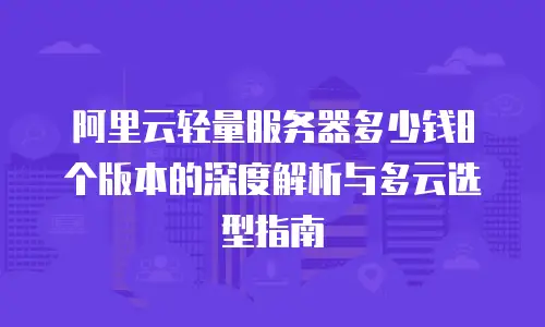 阿里云轻量服务器多少钱8个版本的深度解析与多云选型指南