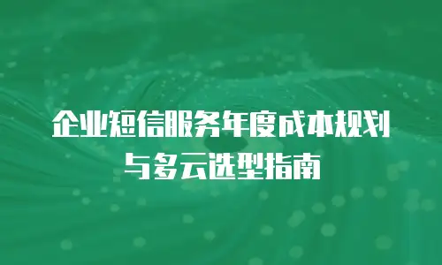 企业短信服务年度成本规划与多云选型指南