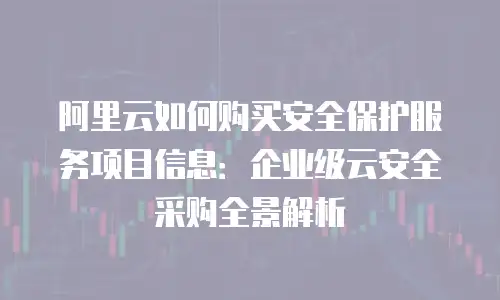 阿里云如何购买安全保护服务项目信息：企业级云安全采购全景解析