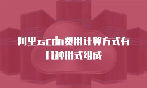 阿里云cdn费用计算方式有几种形式组成