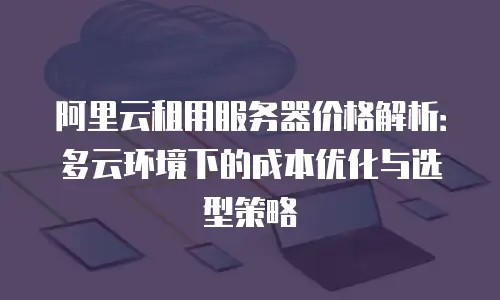 阿里云租用服务器价格解析：多云环境下的成本优化与选型策略