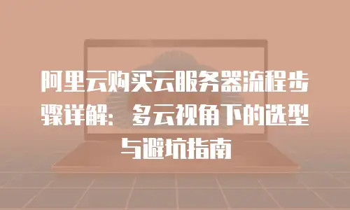 阿里云购买云服务器流程步骤详解：多云视角下的选型与避坑指南