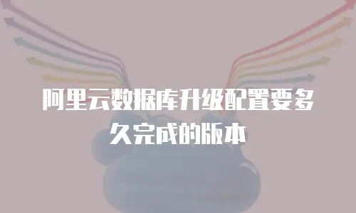 阿里云数据库升级配置要多久完成的版本