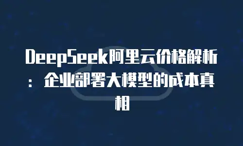 DeepSeek阿里云价格解析：企业部署大模型的成本真相
