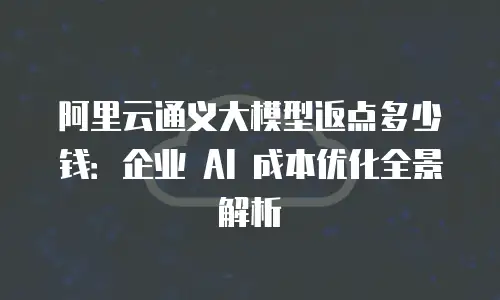 阿里云通义大模型返点多少钱：企业 AI 成本优化全景解析