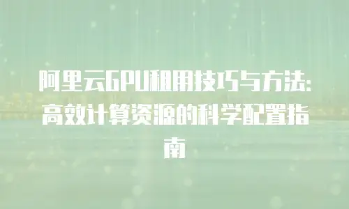 阿里云GPU租用技巧与方法：高效计算资源的科学配置指南