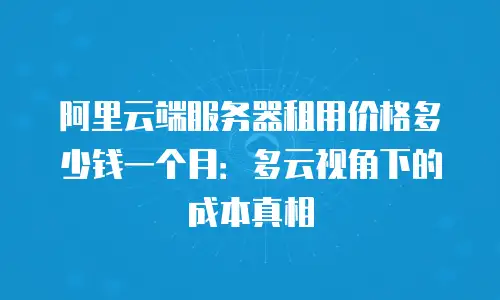 阿里云端服务器租用价格多少钱一个月：多云视角下的成本真相