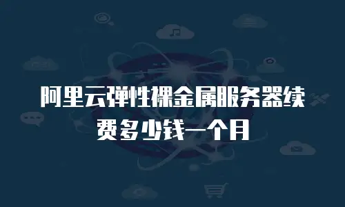 阿里云弹性裸金属服务器续费多少钱一个月