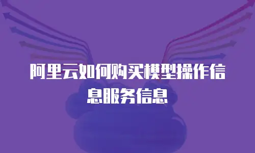 阿里云如何购买模型操作信息服务信息