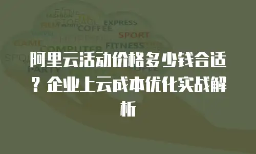 阿里云活动价格多少钱合适？企业上云成本优化实战解析