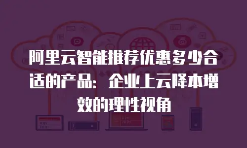 阿里云智能推荐优惠多少合适的产品：企业上云降本增效的理性视角