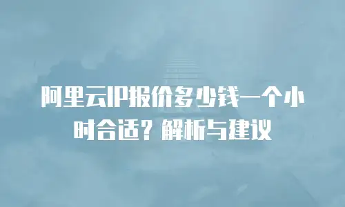 阿里云IP报价多少钱一个小时合适？解析与建议