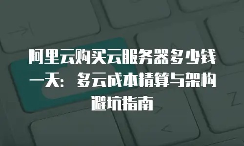 阿里云购买云服务器多少钱一天：多云成本精算与架构避坑指南