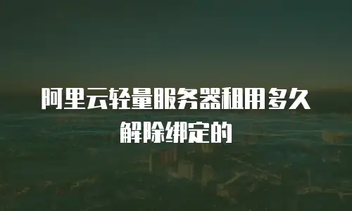 阿里云轻量服务器租用多久解除绑定的