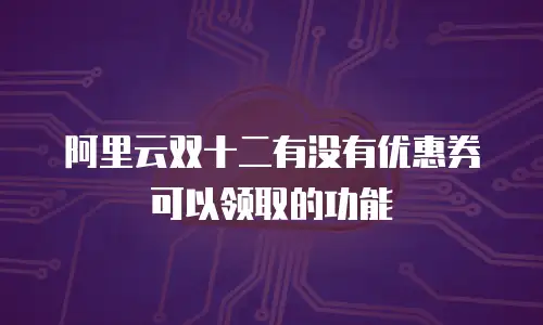 阿里云双十二有没有优惠券可以领取的功能